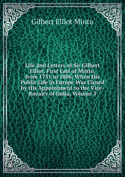 Life and Letters of Sir Gilbert Elliot, First Earl of Minto, from 1751 to 1806, When His Public Life in Europe Was Closed by His Appointment to the Vice-Royalty of India, Volume 3