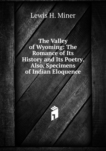 The Valley of Wyoming: The Romance of Its History and Its Poetry. Also, Specimens of Indian Eloquence