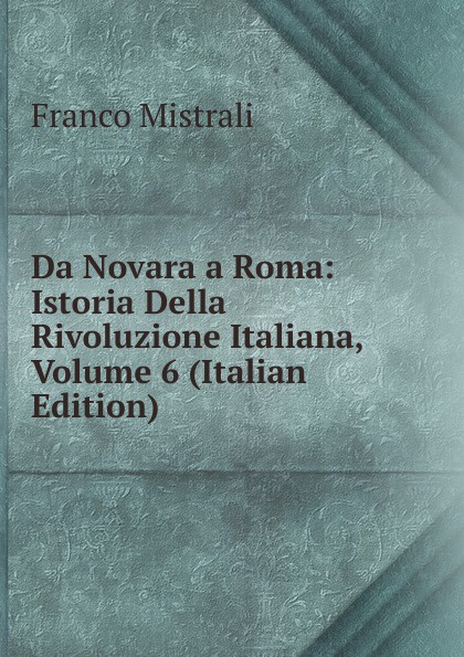 Da Novara a Roma: Istoria Della Rivoluzione Italiana, Volume 6 (Italian Edition)