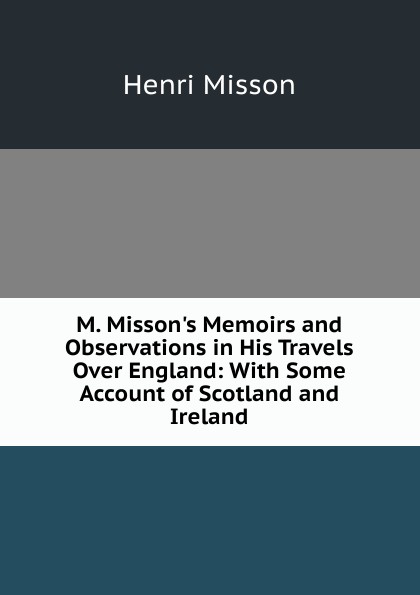 M. Misson.s Memoirs and Observations in His Travels Over England: With Some Account of Scotland and Ireland