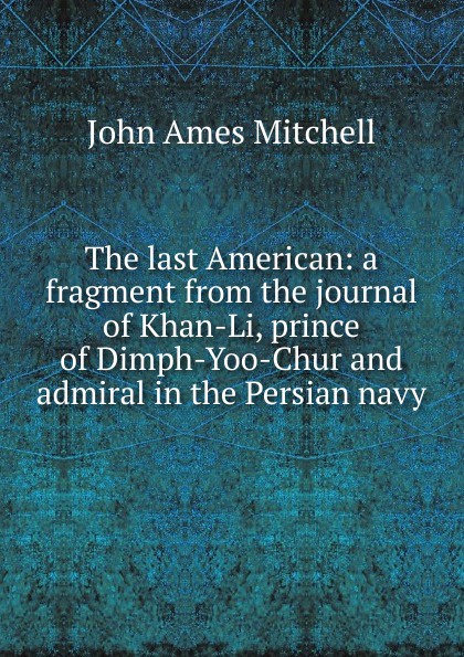 The last American: a fragment from the journal of Khan-Li, prince of Dimph-Yoo-Chur and admiral in the Persian navy