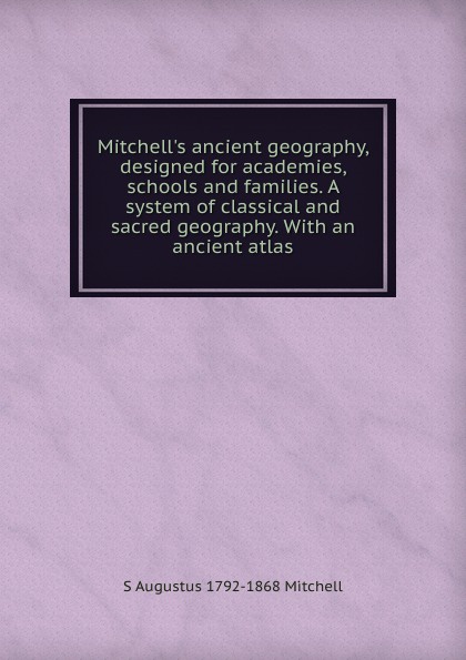 Mitchell.s ancient geography, designed for academies, schools and families. A system of classical and sacred geography. With an ancient atlas