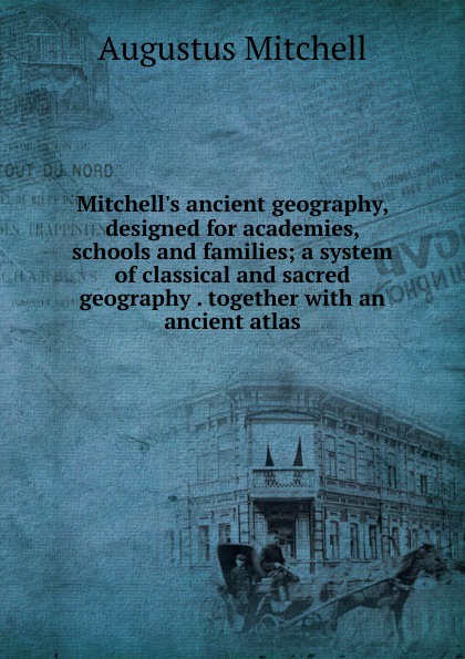 Mitchell.s ancient geography, designed for academies, schools and families; a system of classical and sacred geography . together with an ancient atlas