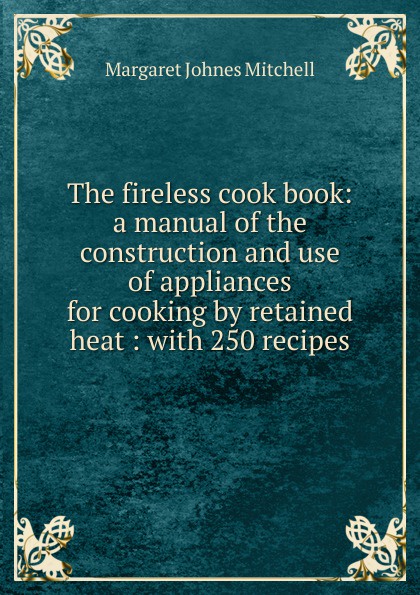 The fireless cook book: a manual of the construction and use of appliances for cooking by retained heat : with 250 recipes