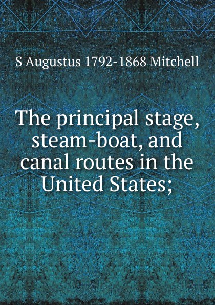 The principal stage, steam-boat, and canal routes in the United States;