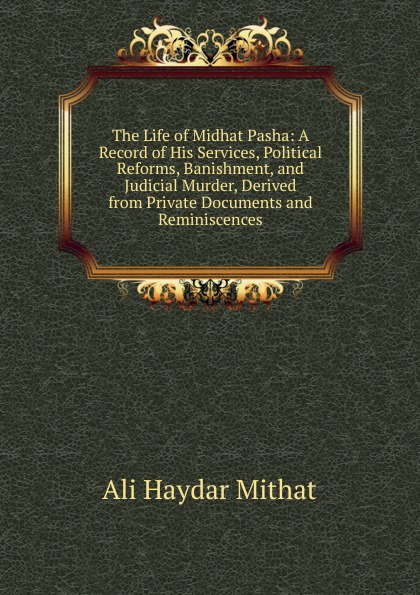 The Life of Midhat Pasha: A Record of His Services, Political Reforms, Banishment, and Judicial Murder, Derived from Private Documents and Reminiscences