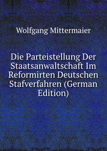 Die Parteistellung Der Staatsanwaltschaft Im Reformirten Deutschen Stafverfahren (German Edition)