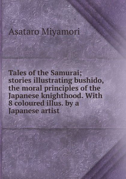 Tales of the Samurai; stories illustrating bushido, the moral principles of the Japanese knighthood. With 8 coloured illus. by a Japanese artist