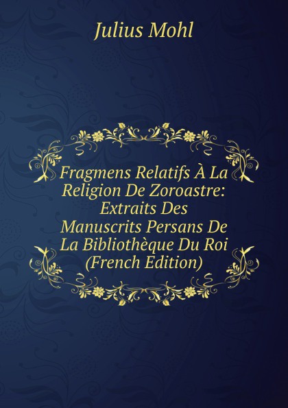 Fragmens Relatifs A La Religion De Zoroastre: Extraits Des Manuscrits Persans De La Bibliotheque Du Roi (French Edition)