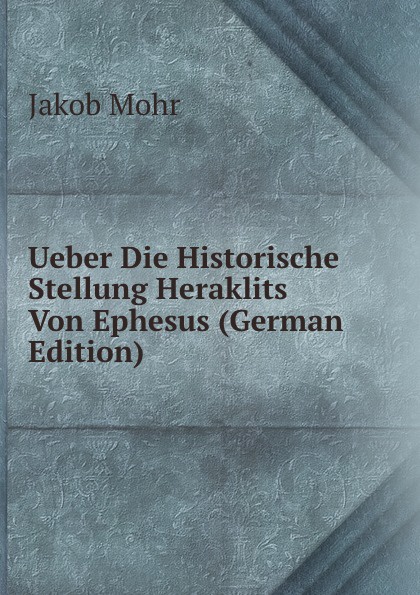 Ueber Die Historische Stellung Heraklits Von Ephesus (German Edition)