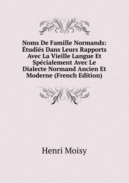 Noms De Famille Normands: Etudies Dans Leurs Rapports Avec La Vieille Langue Et Specialement Avec Le Dialecte Normand Ancien Et Moderne (French Edition)