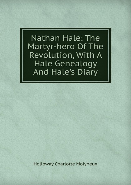 Nathan Hale: The Martyr-hero Of The Revolution, With A Hale Genealogy And Hale.s Diary