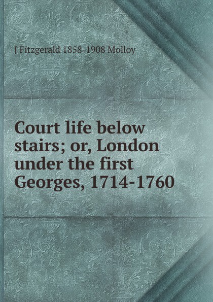 Court life below stairs; or, London under the first Georges, 1714-1760