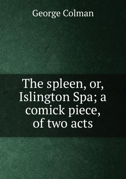 The spleen, or, Islington Spa; a comick piece, of two acts