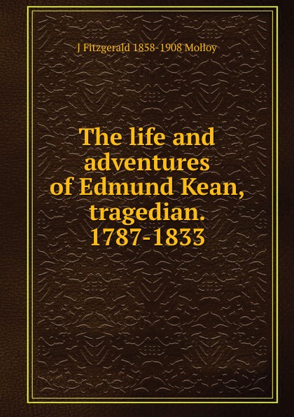 The life and adventures of Edmund Kean, tragedian. 1787-1833