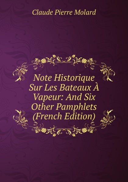 Note Historique Sur Les Bateaux A Vapeur: And Six Other Pamphlets (French Edition)