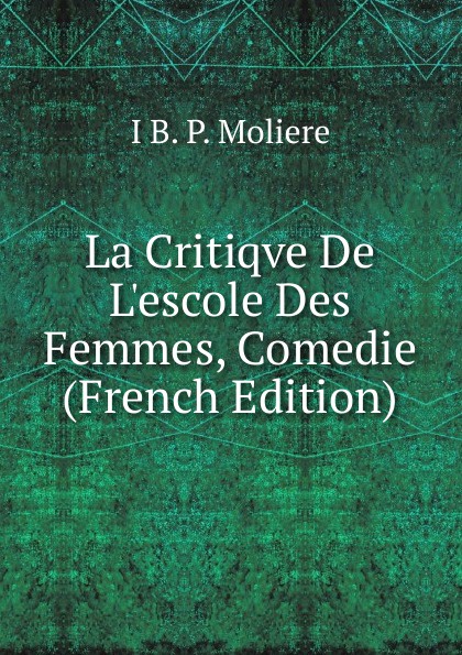 La Critiqve De L.escole Des Femmes, Comedie (French Edition)