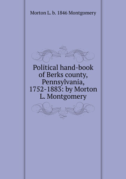 Political hand-book of Berks county, Pennsylvania, 1752-1883: by Morton L. Montgomery