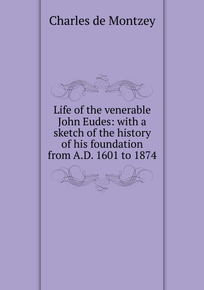 Life of the venerable John Eudes: with a sketch of the history of his foundation from A.D. 1601 to 1874