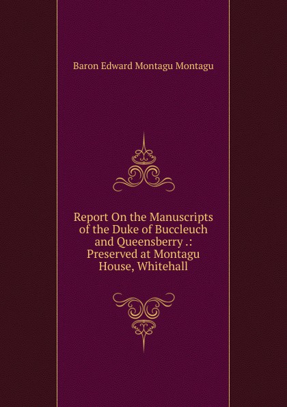 Report On the Manuscripts of the Duke of Buccleuch and Queensberry .: Preserved at Montagu House, Whitehall