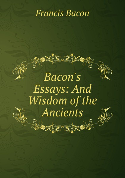 Bacon.s Essays: And Wisdom of the Ancients