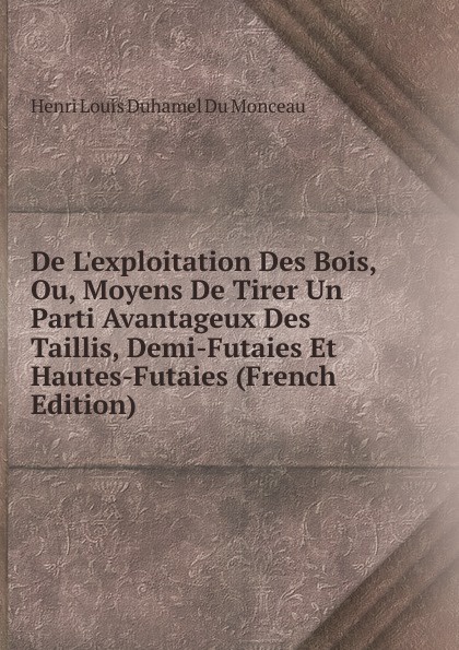 De L.exploitation Des Bois, Ou, Moyens De Tirer Un Parti Avantageux Des Taillis, Demi-Futaies Et Hautes-Futaies (French Edition)