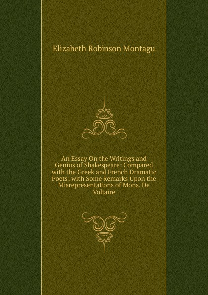 An Essay On the Writings and Genius of Shakespeare: Compared with the Greek and French Dramatic Poets; with Some Remarks Upon the Misrepresentations of Mons. De Voltaire