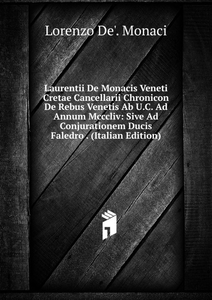Laurentii De Monacis Veneti Cretae Cancellarii Chronicon De Rebus Venetis Ab U.C. Ad Annum Mcccliv: Sive Ad Conjurationem Ducis Faledro . (Italian Edition)