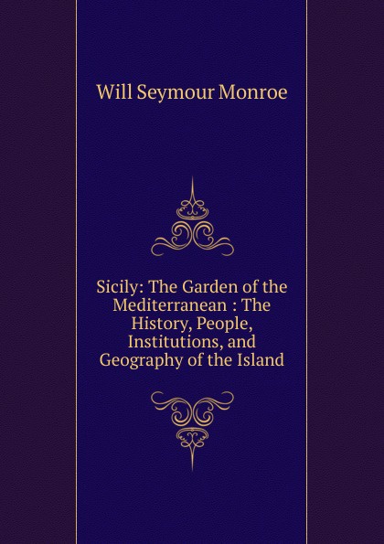 Sicily: The Garden of the Mediterranean : The History, People, Institutions, and Geography of the Island