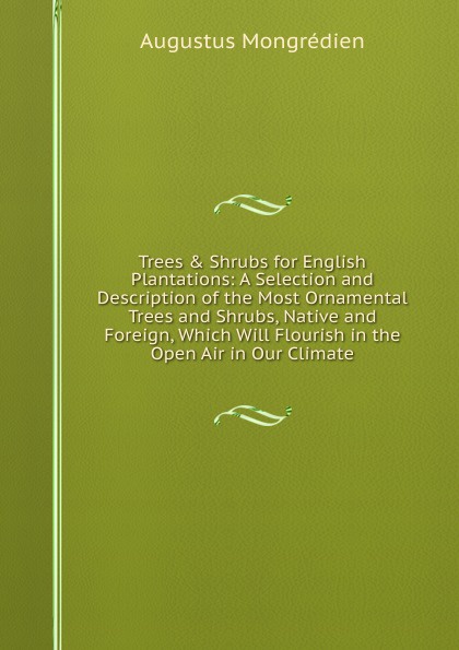 Trees . Shrubs for English Plantations: A Selection and Description of the Most Ornamental Trees and Shrubs, Native and Foreign, Which Will Flourish in the Open Air in Our Climate