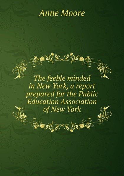 The feeble minded in New York, a report prepared for the Public Education Association of New York