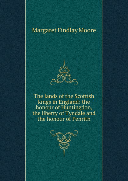 The lands of the Scottish kings in England: the honour of Huntingdon, the liberty of Tyndale and the honour of Penrith