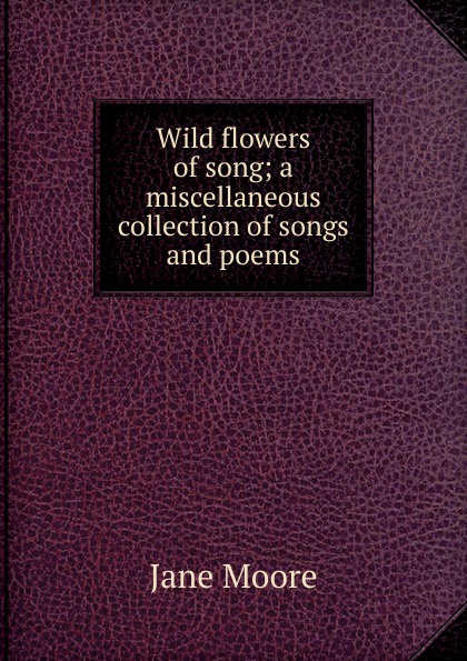 Wild flowers of song; a miscellaneous collection of songs and poems