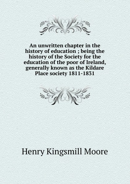 An unwritten chapter in the history of education ; being the history of the Society for the education of the poor of Ireland, generally known as the Kildare Place society 1811-1831