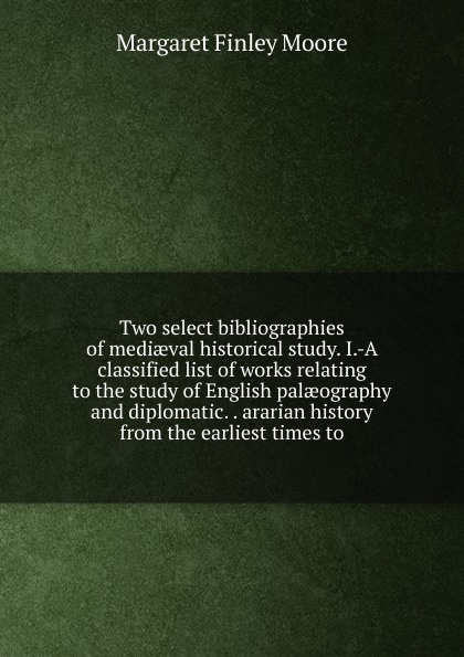 Two select bibliographies of mediaeval historical study. I.-A classified list of works relating to the study of English palaeography and diplomatic. . ararian history from the earliest times to