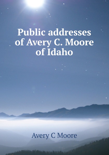 Public addresses of Avery C. Moore of Idaho