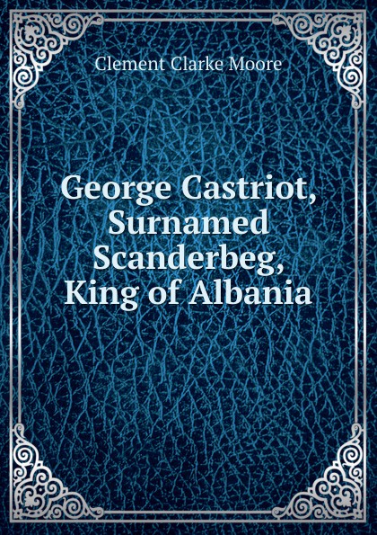 George Castriot, Surnamed Scanderbeg, King of Albania