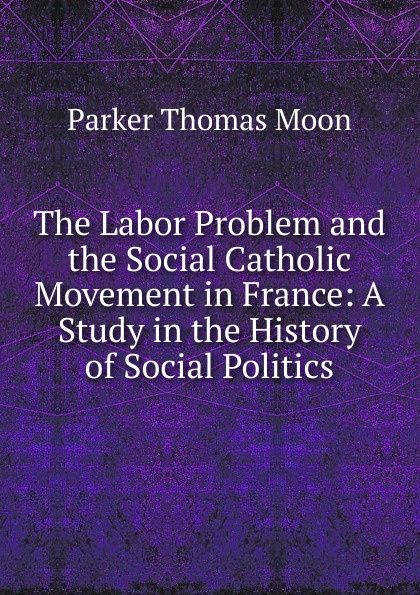 The Labor Problem and the Social Catholic Movement in France: A Study in the History of Social Politics