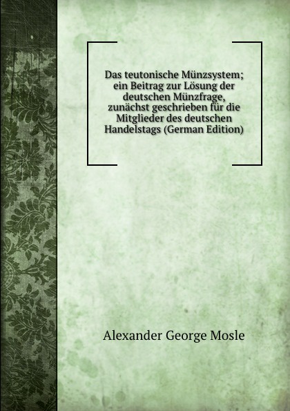 Das teutonische Munzsystem; ein Beitrag zur Losung der deutschen Munzfrage, zunachst geschrieben fur die Mitglieder des deutschen Handelstags (German Edition)