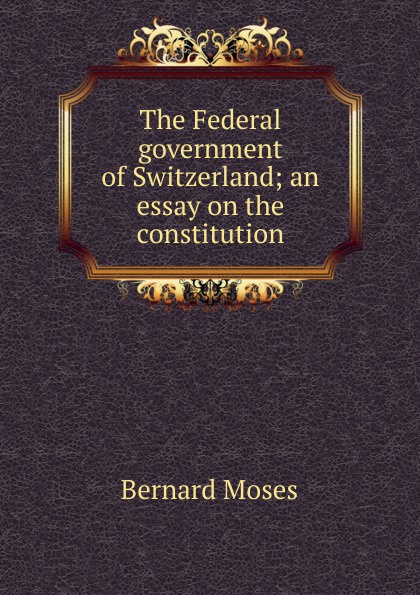 The Federal government of Switzerland; an essay on the constitution