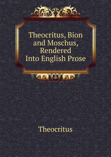 Theocritus, Bion and Moschus, Rendered Into English Prose