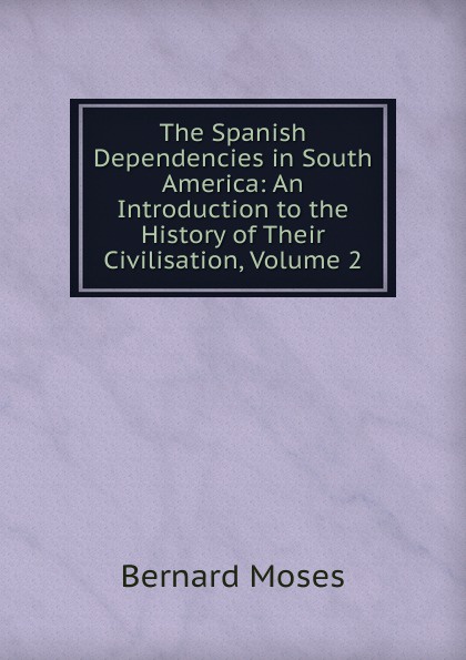 The Spanish Dependencies in South America: An Introduction to the History of Their Civilisation, Volume 2