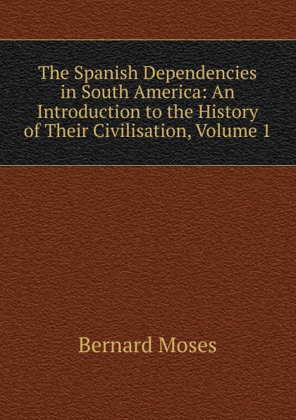 The Spanish Dependencies in South America: An Introduction to the History of Their Civilisation, Volume 1