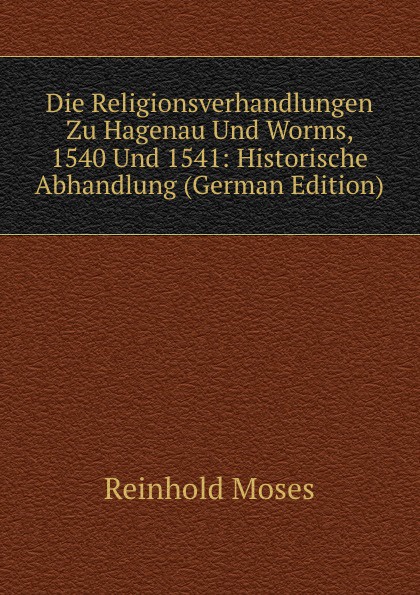 Die Religionsverhandlungen Zu Hagenau Und Worms, 1540 Und 1541: Historische Abhandlung (German Edition)