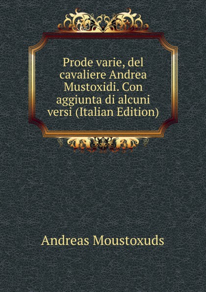 Prode varie, del cavaliere Andrea Mustoxidi. Con aggiunta di alcuni versi (Italian Edition)