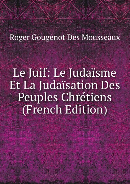 Le Juif: Le Judaisme Et La Judaisation Des Peuples Chretiens (French Edition)