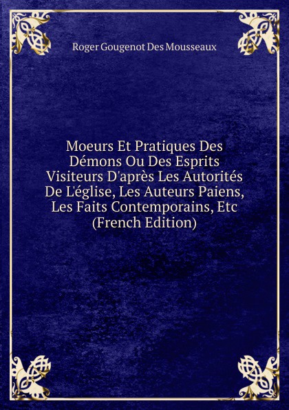 Moeurs Et Pratiques Des Demons Ou Des Esprits Visiteurs D.apres Les Autorites De L.eglise, Les Auteurs Paiens, Les Faits Contemporains, Etc (French Edition)