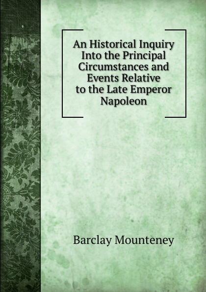 An Historical Inquiry Into the Principal Circumstances and Events Relative to the Late Emperor Napoleon