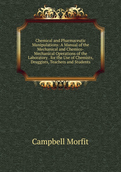 Chemical and Pharmaceutic Manipulations: A Manual of the Mechanical and Chemico-Mechanical Operations of the Laboratory . for the Use of Chemists, Druggists, Teachers and Students