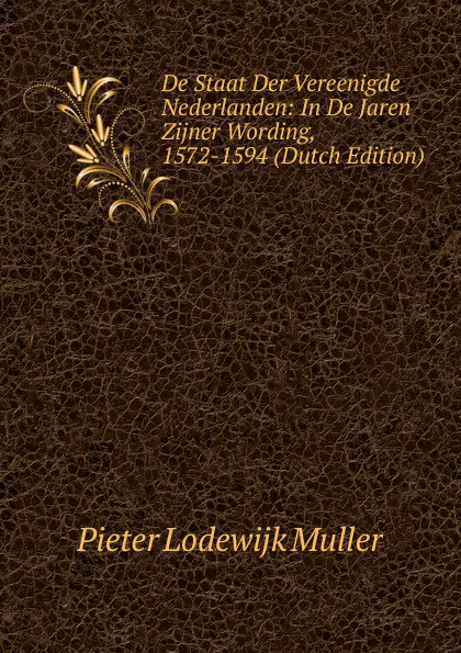 De Staat Der Vereenigde Nederlanden: In De Jaren Zijner Wording, 1572-1594 (Dutch Edition)